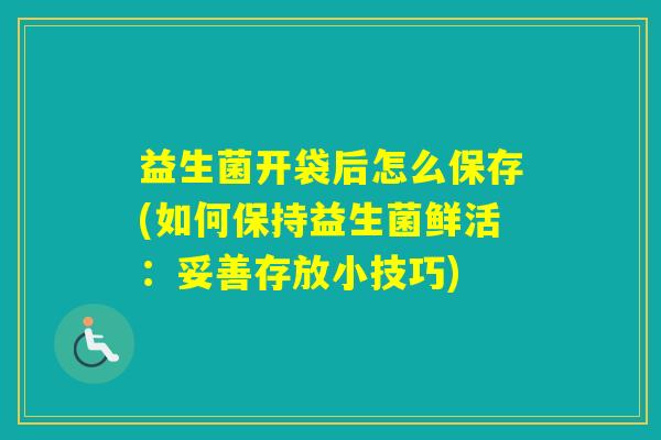 益生菌开袋后怎么保存(如何保持益生菌鲜活：妥善存放小技巧)