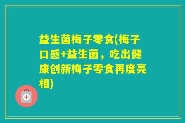 益生菌梅子零食(梅子口感+益生菌,吃出健康创新梅子零食再度亮相) 益生菌梅子零食(梅子口感+益生菌,吃出健康创新梅子零食再度亮相)