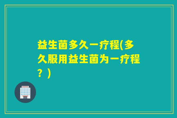 益生菌多久一疗程(多久服用益生菌为一疗程？)