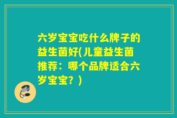 六岁宝宝吃什么牌子的益生菌好(儿童益生菌推荐:哪个品牌适合六岁宝宝?) 六岁宝宝吃什么牌子的益生菌好(儿童益生菌推荐:哪个品牌适合六岁宝宝?)