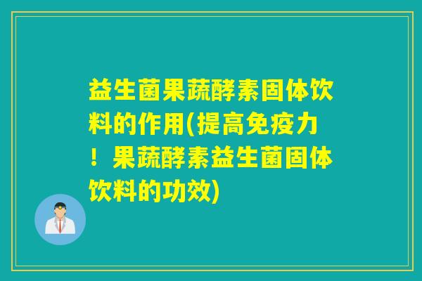 益生菌果蔬酵素固体饮料的作用(提高力！果蔬酵素益生菌固体饮料的功效)
