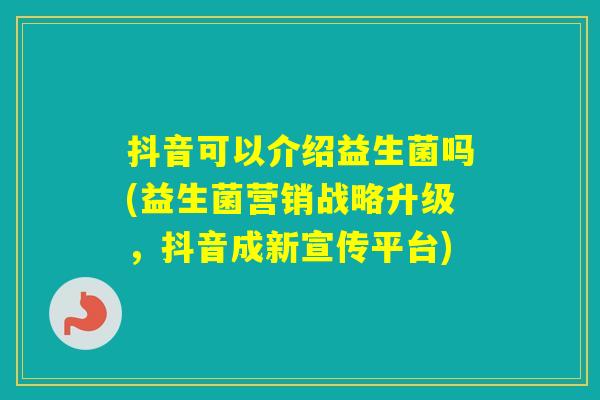 抖音可以介绍益生菌吗(益生菌营销战略升级，抖音成新宣传平台)
