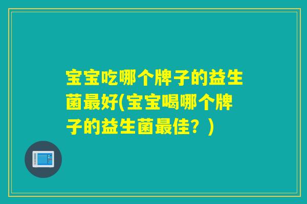 宝宝吃哪个牌子的益生菌好(宝宝喝哪个牌子的益生菌佳？)