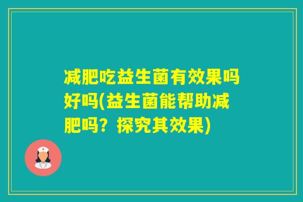 吃益生菌有效果吗好吗(益生菌能帮助吗？探究其效果)