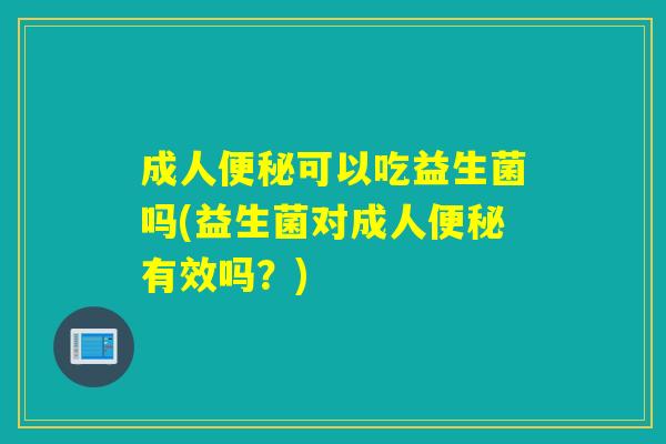 成人可以吃益生菌吗(益生菌对成人有效吗？)