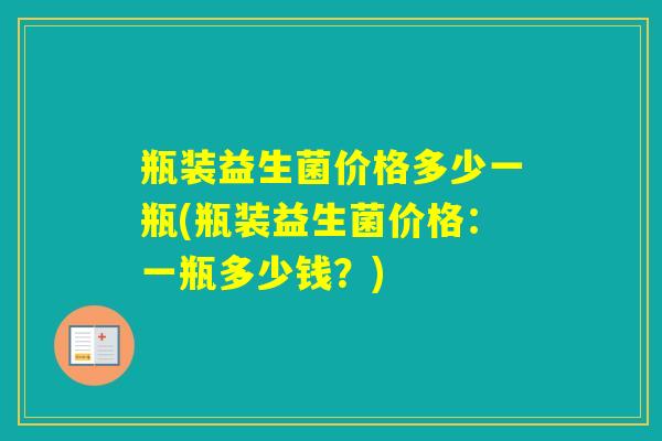 瓶装益生菌价格多少一瓶(瓶装益生菌价格：一瓶多少钱？)