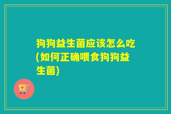 狗狗益生菌应该怎么吃(如何正确喂食狗狗益生菌)