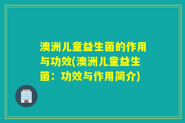 澳洲儿童益生菌的作用与功效(澳洲儿童益生菌：功效与作用简介)
