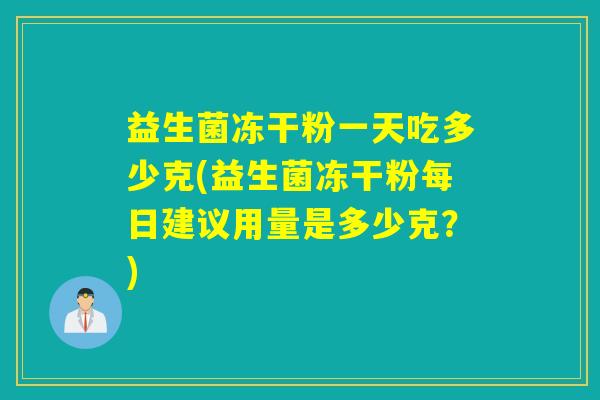 益生菌冻干粉一天吃多少克(益生菌冻干粉每日建议用量是多少克?) 益生菌冻干粉一天吃多少克(益生菌冻干粉每日建议用量是多少克?)