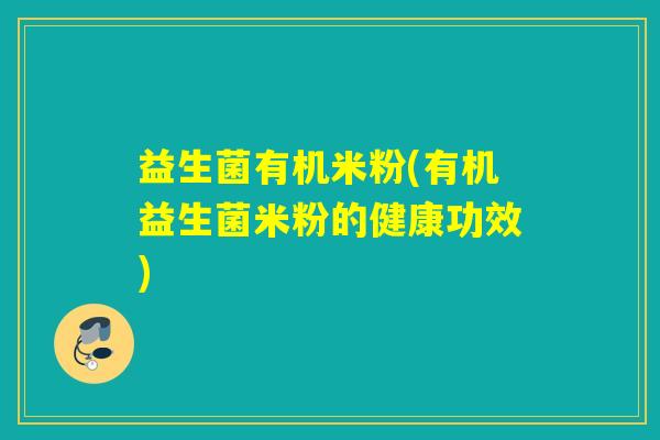 益生菌有机米粉(有机益生菌米粉的健康功效) 益生菌有机米粉(有机益生菌米粉的健康功效)