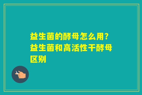 益生菌的酵母怎么用？益生菌和高活性干酵母区别