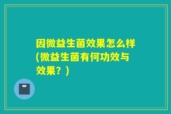 因微益生菌效果怎么样(微益生菌有何功效与效果？)