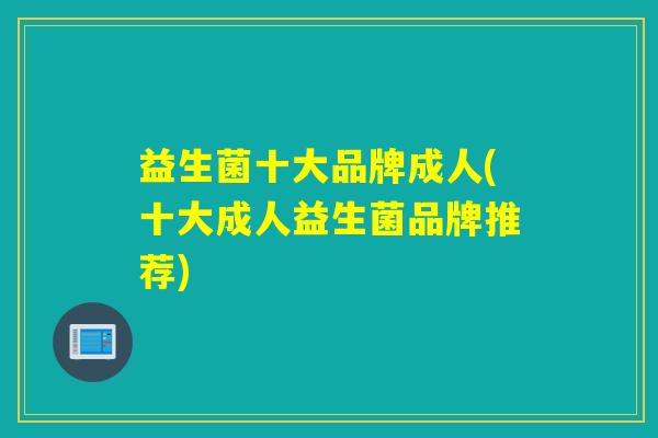 益生菌十大品牌成人(十大成人益生菌品牌推荐) 益生菌十大品牌成人(十大成人益生菌品牌推荐)