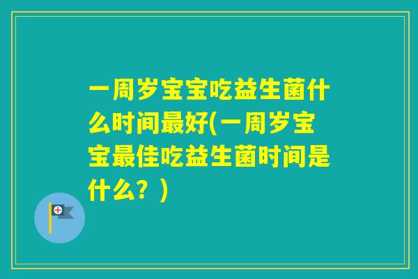 一周岁宝宝吃益生菌什么时间好(一周岁宝宝佳吃益生菌时间是什么？)
