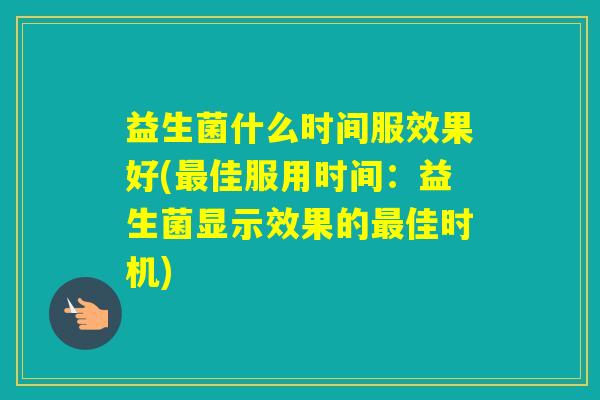 益生菌什么时间服效果好(佳服用时间：益生菌显示效果的佳时机)