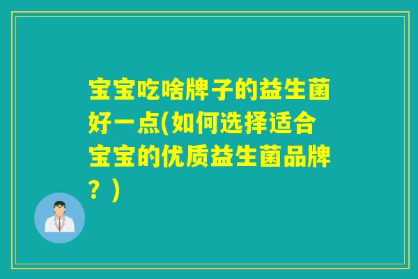 宝宝吃啥牌子的益生菌好一点(如何选择适合宝宝的优质益生菌品牌?) 宝宝吃啥牌子的益生菌好一点(如何选择适合宝宝的优质益生菌品牌?)