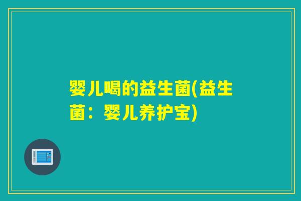 婴儿喝的益生菌(益生菌：婴儿养护宝)