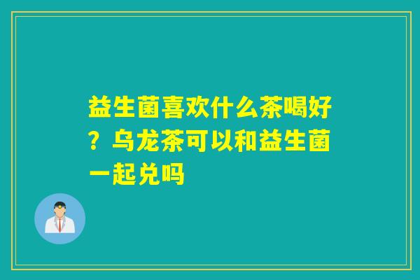益生菌喜欢什么茶喝好？乌龙茶可以和益生菌一起兑吗