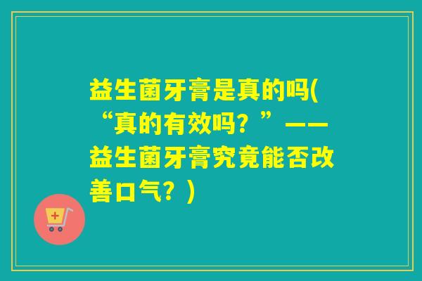 益生菌牙膏是真的吗(“真的有效吗？”——益生菌牙膏究竟能否改善口气？)