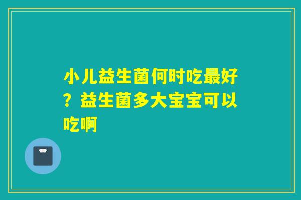 小儿益生菌何时吃好？益生菌多大宝宝可以吃啊