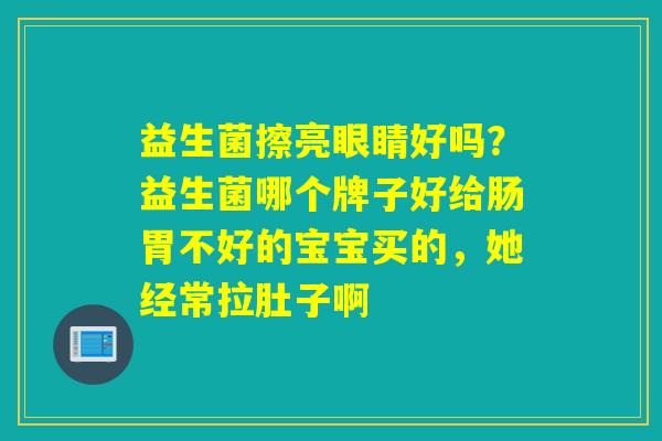 益生菌擦亮眼睛好吗?益生菌哪个牌子好给肠胃不好的宝宝买的,她经常拉肚子啊 益生菌擦亮眼睛好吗?益生菌哪个牌子好给肠胃不好的宝宝买的,她经常拉肚子啊