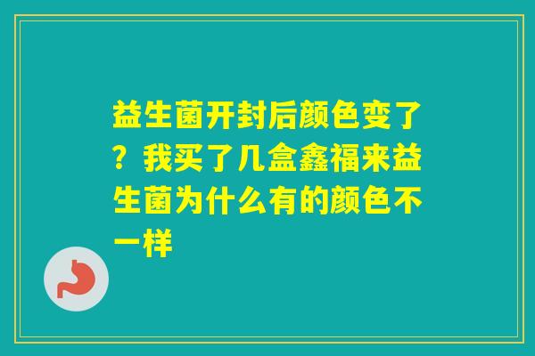 益生菌开封后颜色变了？我买了几盒鑫福来益生菌为什么有的颜色不一样