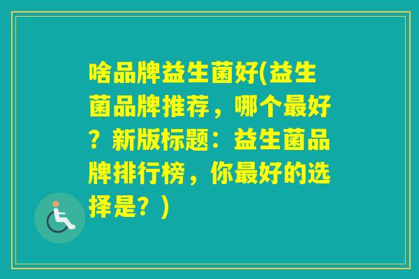 啥品牌益生菌好(益生菌品牌推荐，哪个好？新版标题：益生菌品牌排行榜，你好的选择是？)
