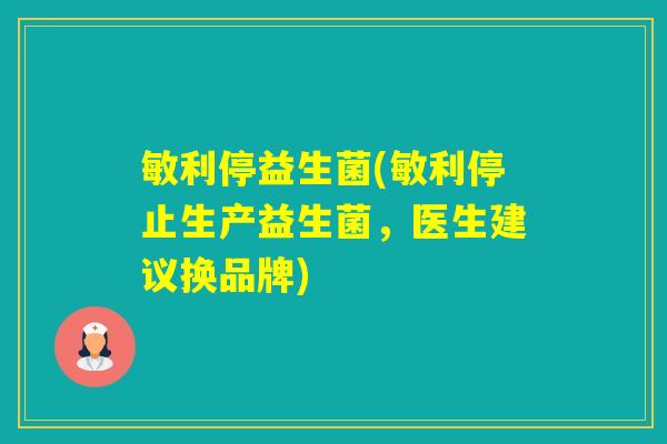 敏利停益生菌(敏利停止生产益生菌，医生建议换品牌)