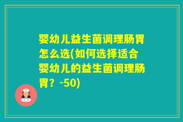 婴幼儿益生菌调理肠胃怎么选(如何选择适合婴幼儿的益生菌调理肠胃?-50) 婴幼儿益生菌调理肠胃怎么选(如何选择适合婴幼儿的益生菌调理肠胃?-50)