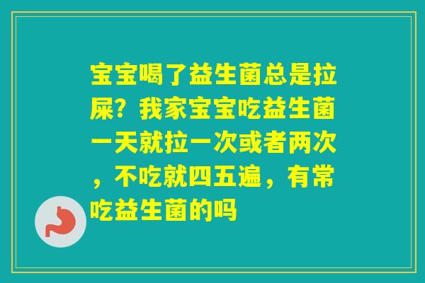 宝宝喝了益生菌总是拉屎?我家宝宝吃益生菌一天就拉一次或者两次,不吃就四五遍,有常吃益生菌的吗 宝宝喝了益生菌总是拉屎?我家宝宝吃益生菌一天就拉一次或者两次,不吃就四五遍,有常吃益生菌的吗