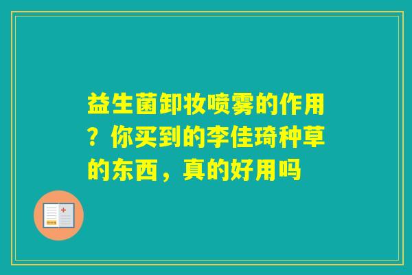 益生菌卸妆喷雾的作用？你买到的李佳琦种草的东西，真的好用吗