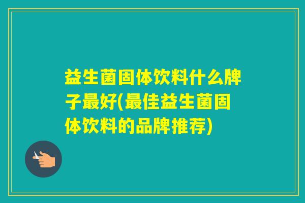 益生菌固体饮料什么牌子好(佳益生菌固体饮料的品牌推荐)