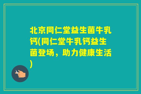 北京同仁堂益生菌牛乳钙(同仁堂牛乳钙益生菌登场，助力健康生活)
