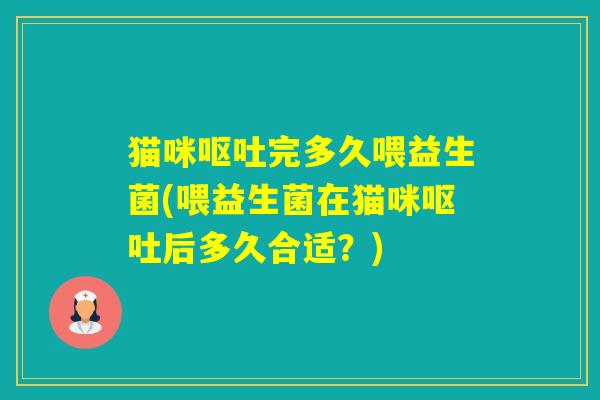 猫咪完多久喂益生菌(喂益生菌在猫咪后多久合适？)