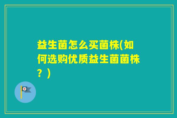 益生菌怎么买菌株(如何选购优质益生菌菌株?) 益生菌怎么买菌株(如何选购优质益生菌菌株?)