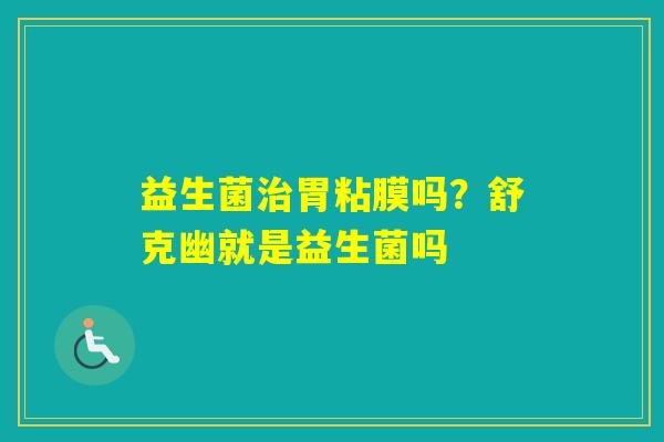 益生菌胃粘膜吗？舒克幽就是益生菌吗