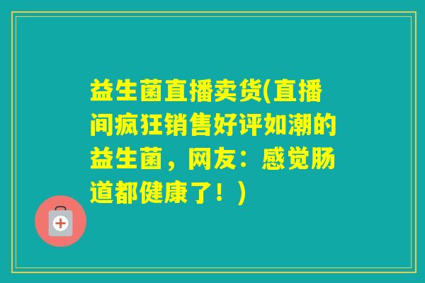 益生菌直播卖货(直播间疯狂销售好评如潮的益生菌,网友:感觉肠道都健康了!) 益生菌直播卖货(直播间疯狂销售好评如潮的益生菌,网友:感觉肠道都健康了!)
