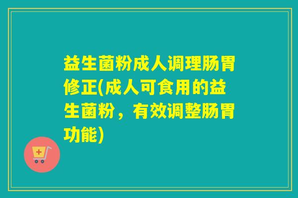 益生菌粉成人调理肠胃修正(成人可食用的益生菌粉，有效调整肠胃功能)