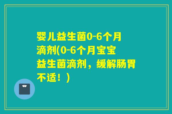 婴儿益生菌0-6个月滴剂(0-6个月宝宝益生菌滴剂,缓解肠胃不适!) 婴儿益生菌0-6个月滴剂(0-6个月宝宝益生菌滴剂,缓解肠胃不适!)