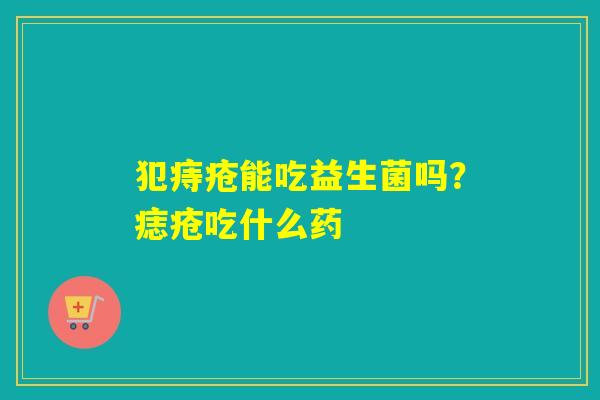 犯痔疮能吃益生菌吗?痣疮吃什么药 犯痔疮能吃益生菌吗?痣疮吃什么药