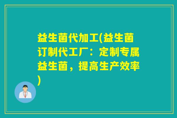 益生菌代加工(益生菌订制代工厂：定制专属益生菌，提高生产效率)