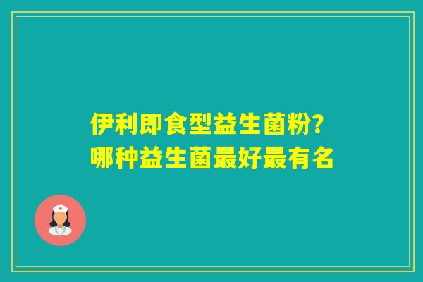 伊利即食型益生菌粉?哪种益生菌好有名 伊利即食型益生菌粉?哪种益生菌好有名