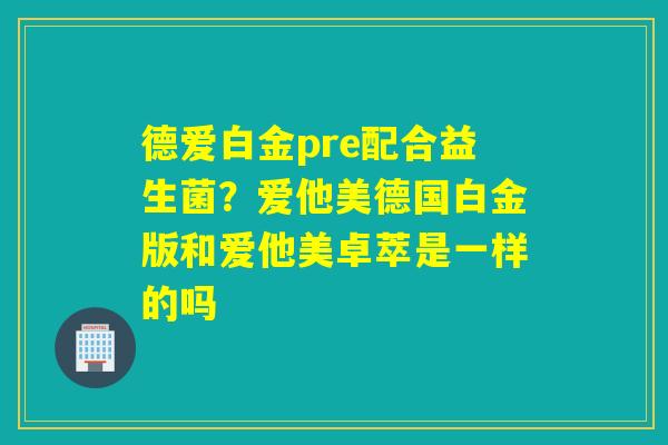 德爱白金pre配合益生菌？爱他美德国白金版和爱他美卓萃是一样的吗