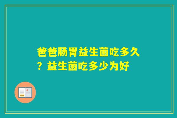 爸爸肠胃益生菌吃多久?益生菌吃多少为好 爸爸肠胃益生菌吃多久?益生菌吃多少为好