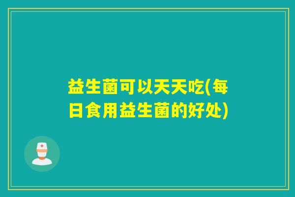 益生菌可以天天吃(每日食用益生菌的好处)