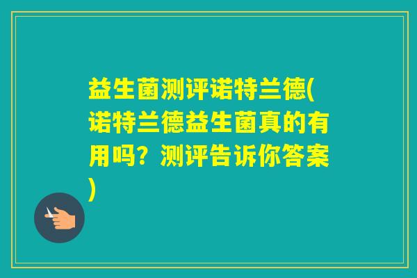 益生菌测评诺特兰德(诺特兰德益生菌真的有用吗？测评告诉你答案)