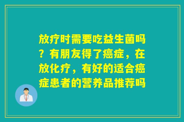 时需要吃益生菌吗？有朋友得了症，在放，有好的适合症患者的营养品推荐吗