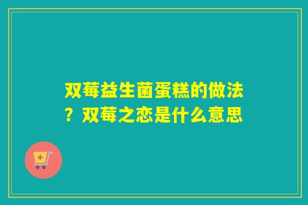 双莓益生菌蛋糕的做法？双莓之恋是什么意思