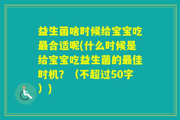 益生菌啥时候给宝宝吃合适呢(什么时候是给宝宝吃益生菌的佳时机?(不超过50字)) 益生菌啥时候给宝宝吃合适呢(什么时候是给宝宝吃益生菌的佳时机?(不超过50字))
