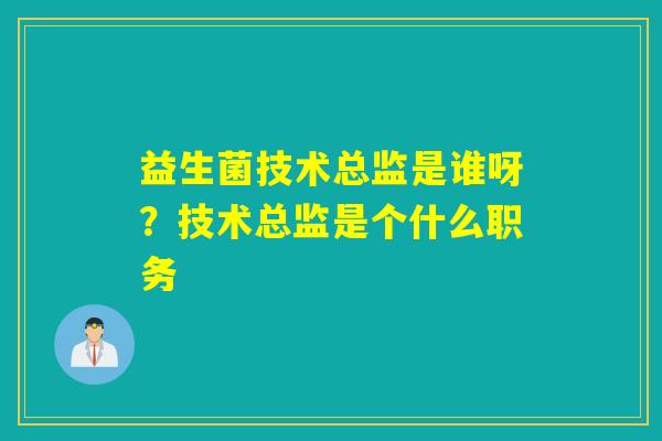 益生菌技术总监是谁呀？技术总监是个什么职务